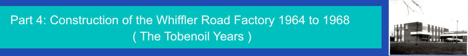 Part 4: Construction of the Whiffler Road Factory 1964 to 1968        ( The Tobenoil Years )
